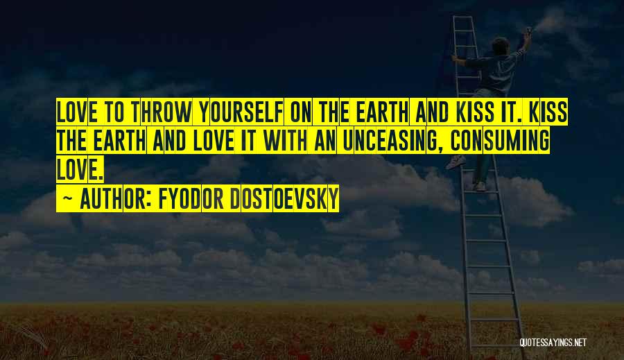 Fyodor Dostoevsky Quotes: Love To Throw Yourself On The Earth And Kiss It. Kiss The Earth And Love It With An Unceasing, Consuming