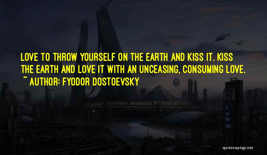 Fyodor Dostoevsky Quotes: Love To Throw Yourself On The Earth And Kiss It. Kiss The Earth And Love It With An Unceasing, Consuming