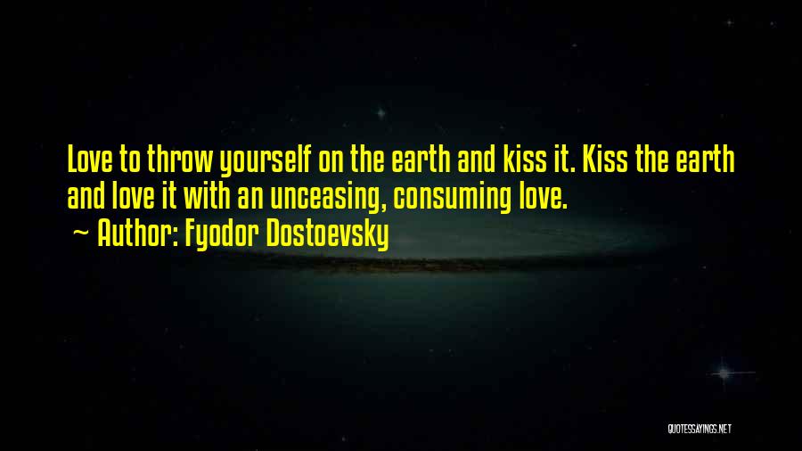 Fyodor Dostoevsky Quotes: Love To Throw Yourself On The Earth And Kiss It. Kiss The Earth And Love It With An Unceasing, Consuming