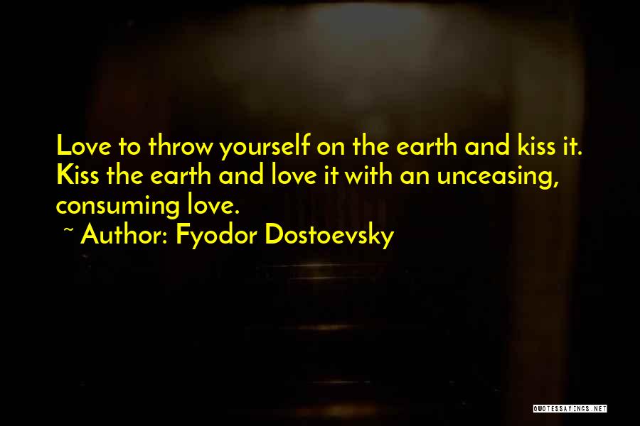 Fyodor Dostoevsky Quotes: Love To Throw Yourself On The Earth And Kiss It. Kiss The Earth And Love It With An Unceasing, Consuming