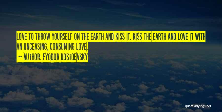 Fyodor Dostoevsky Quotes: Love To Throw Yourself On The Earth And Kiss It. Kiss The Earth And Love It With An Unceasing, Consuming
