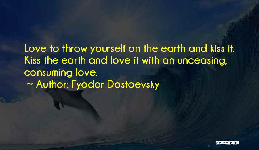 Fyodor Dostoevsky Quotes: Love To Throw Yourself On The Earth And Kiss It. Kiss The Earth And Love It With An Unceasing, Consuming