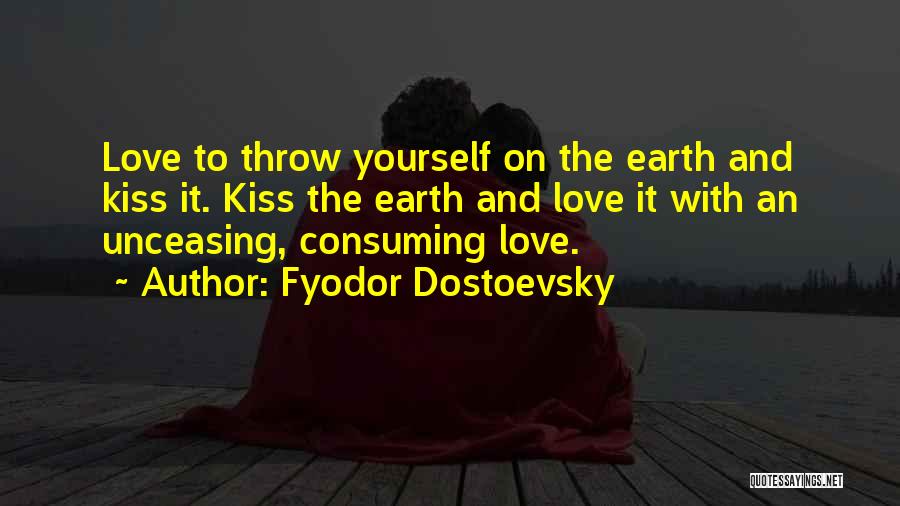 Fyodor Dostoevsky Quotes: Love To Throw Yourself On The Earth And Kiss It. Kiss The Earth And Love It With An Unceasing, Consuming