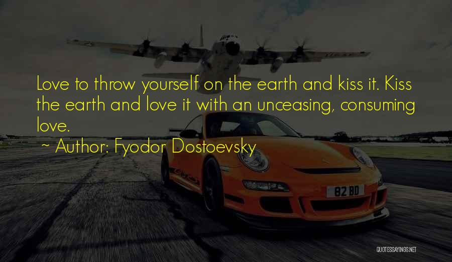 Fyodor Dostoevsky Quotes: Love To Throw Yourself On The Earth And Kiss It. Kiss The Earth And Love It With An Unceasing, Consuming
