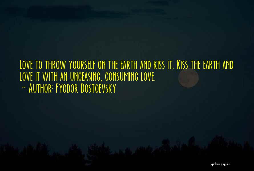 Fyodor Dostoevsky Quotes: Love To Throw Yourself On The Earth And Kiss It. Kiss The Earth And Love It With An Unceasing, Consuming
