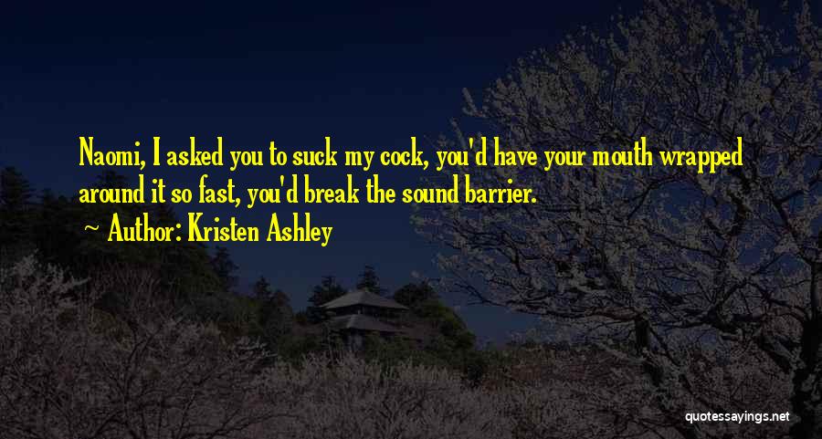 Kristen Ashley Quotes: Naomi, I Asked You To Suck My Cock, You'd Have Your Mouth Wrapped Around It So Fast, You'd Break The