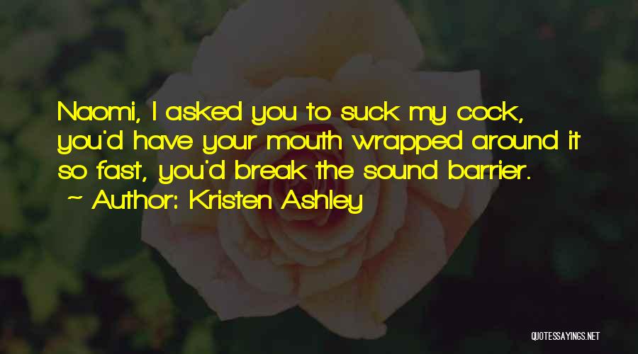 Kristen Ashley Quotes: Naomi, I Asked You To Suck My Cock, You'd Have Your Mouth Wrapped Around It So Fast, You'd Break The