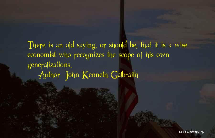 John Kenneth Galbraith Quotes: There Is An Old Saying, Or Should Be, That It Is A Wise Economist Who Recognizes The Scope Of His