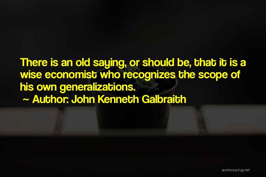 John Kenneth Galbraith Quotes: There Is An Old Saying, Or Should Be, That It Is A Wise Economist Who Recognizes The Scope Of His