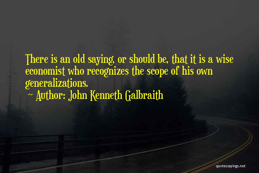 John Kenneth Galbraith Quotes: There Is An Old Saying, Or Should Be, That It Is A Wise Economist Who Recognizes The Scope Of His