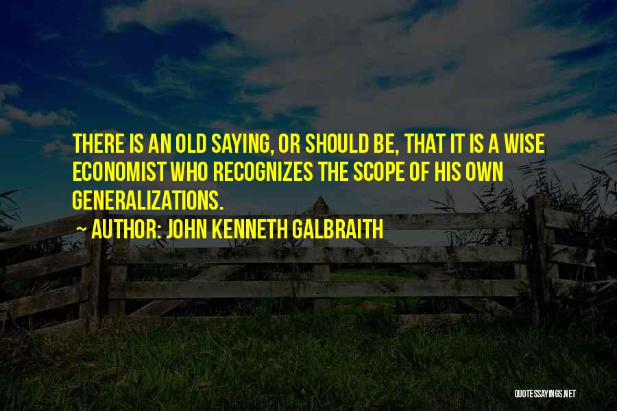 John Kenneth Galbraith Quotes: There Is An Old Saying, Or Should Be, That It Is A Wise Economist Who Recognizes The Scope Of His