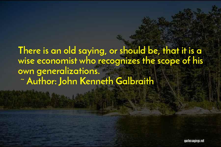 John Kenneth Galbraith Quotes: There Is An Old Saying, Or Should Be, That It Is A Wise Economist Who Recognizes The Scope Of His