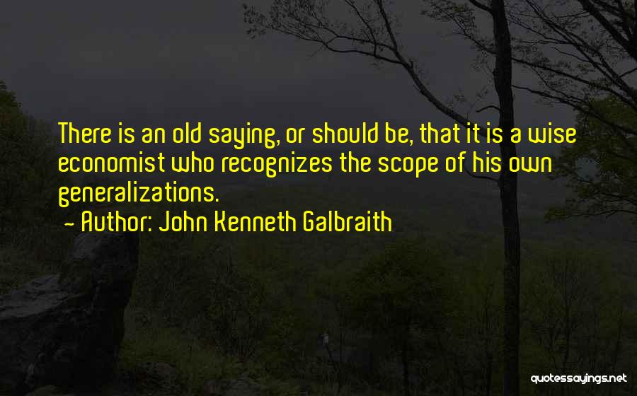 John Kenneth Galbraith Quotes: There Is An Old Saying, Or Should Be, That It Is A Wise Economist Who Recognizes The Scope Of His