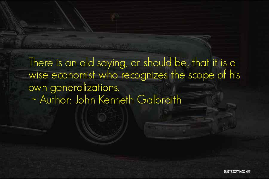 John Kenneth Galbraith Quotes: There Is An Old Saying, Or Should Be, That It Is A Wise Economist Who Recognizes The Scope Of His