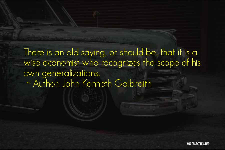 John Kenneth Galbraith Quotes: There Is An Old Saying, Or Should Be, That It Is A Wise Economist Who Recognizes The Scope Of His