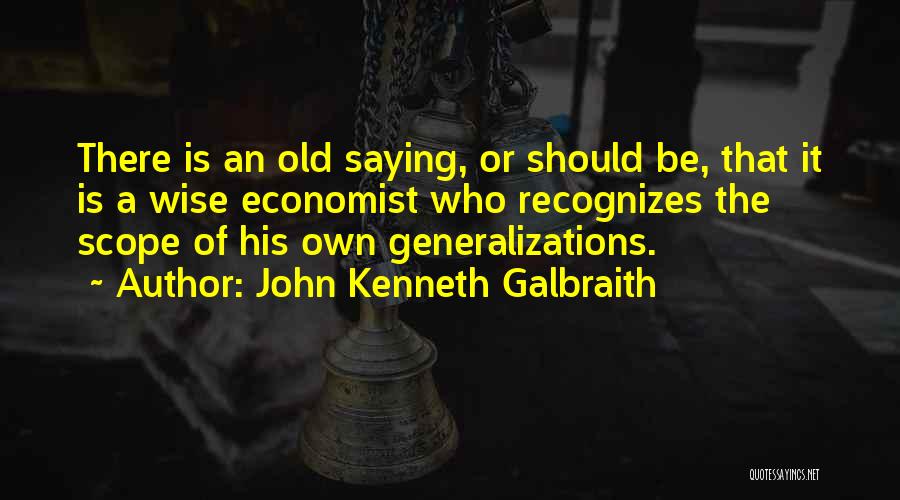 John Kenneth Galbraith Quotes: There Is An Old Saying, Or Should Be, That It Is A Wise Economist Who Recognizes The Scope Of His