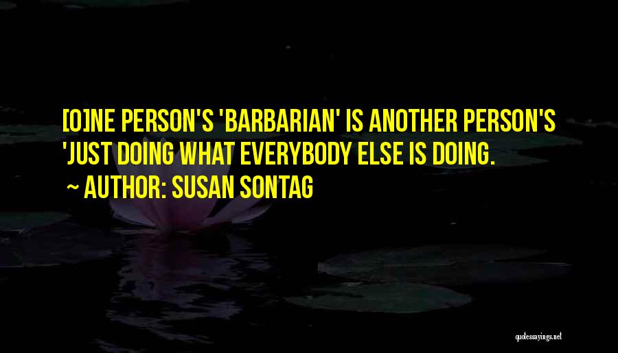 Susan Sontag Quotes: [o]ne Person's 'barbarian' Is Another Person's 'just Doing What Everybody Else Is Doing.