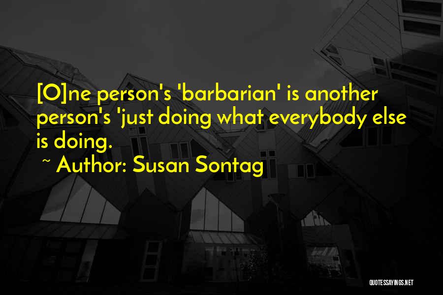Susan Sontag Quotes: [o]ne Person's 'barbarian' Is Another Person's 'just Doing What Everybody Else Is Doing.