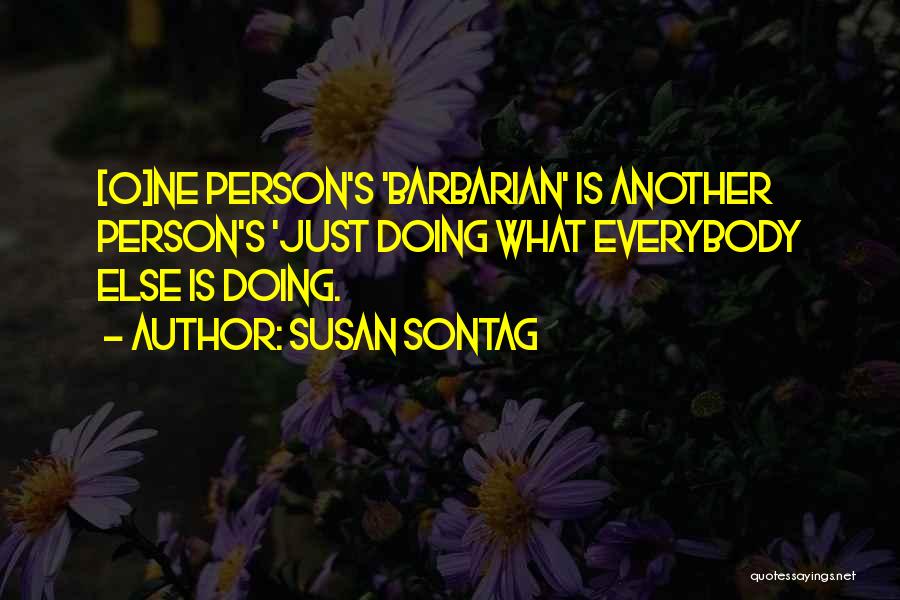 Susan Sontag Quotes: [o]ne Person's 'barbarian' Is Another Person's 'just Doing What Everybody Else Is Doing.