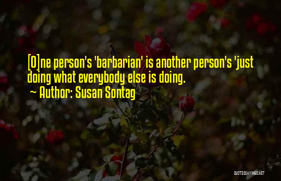 Susan Sontag Quotes: [o]ne Person's 'barbarian' Is Another Person's 'just Doing What Everybody Else Is Doing.