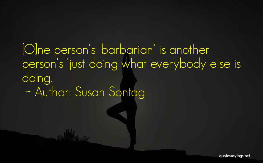 Susan Sontag Quotes: [o]ne Person's 'barbarian' Is Another Person's 'just Doing What Everybody Else Is Doing.