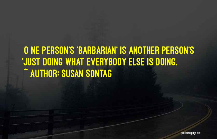 Susan Sontag Quotes: [o]ne Person's 'barbarian' Is Another Person's 'just Doing What Everybody Else Is Doing.