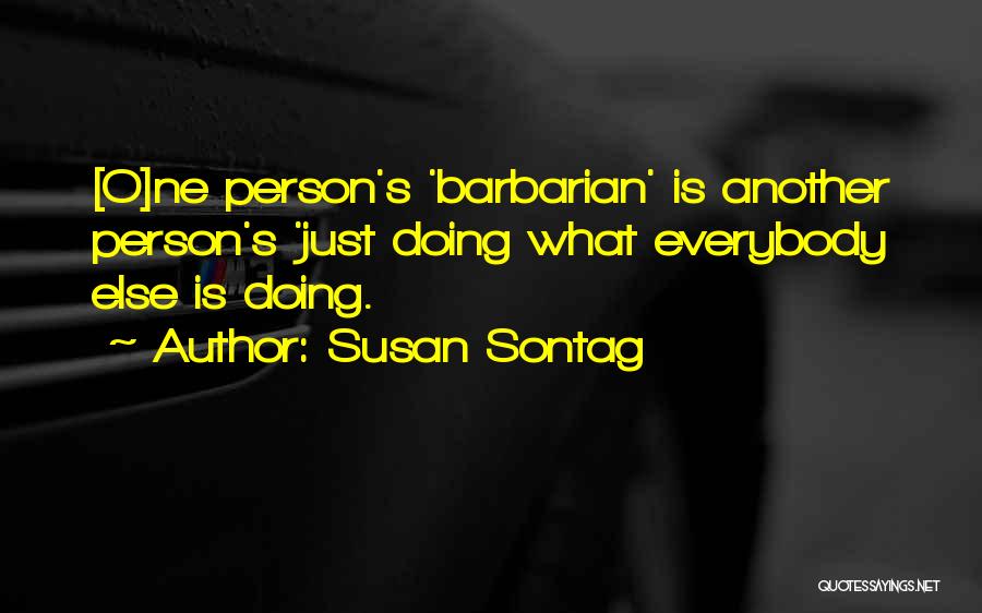 Susan Sontag Quotes: [o]ne Person's 'barbarian' Is Another Person's 'just Doing What Everybody Else Is Doing.