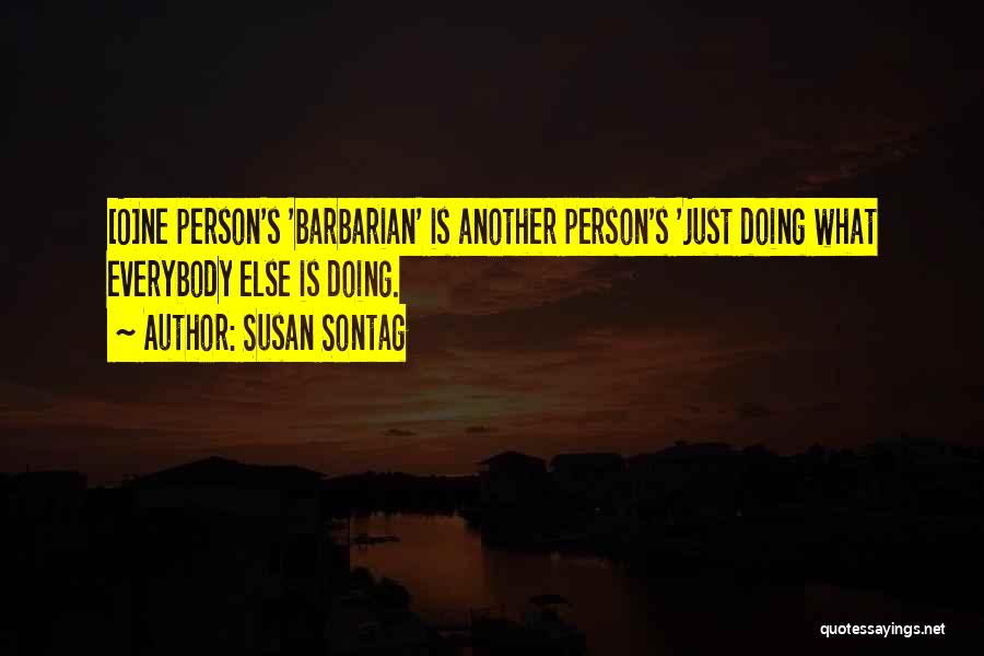 Susan Sontag Quotes: [o]ne Person's 'barbarian' Is Another Person's 'just Doing What Everybody Else Is Doing.