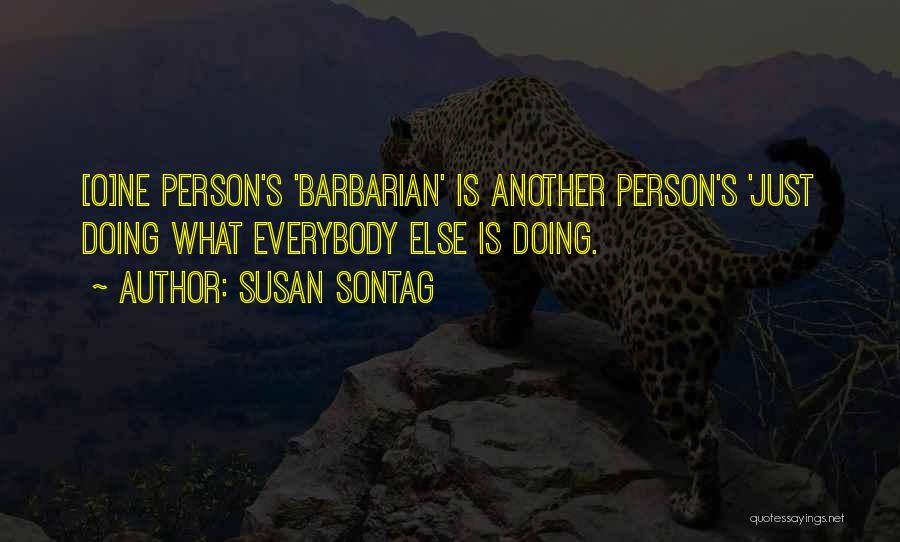 Susan Sontag Quotes: [o]ne Person's 'barbarian' Is Another Person's 'just Doing What Everybody Else Is Doing.