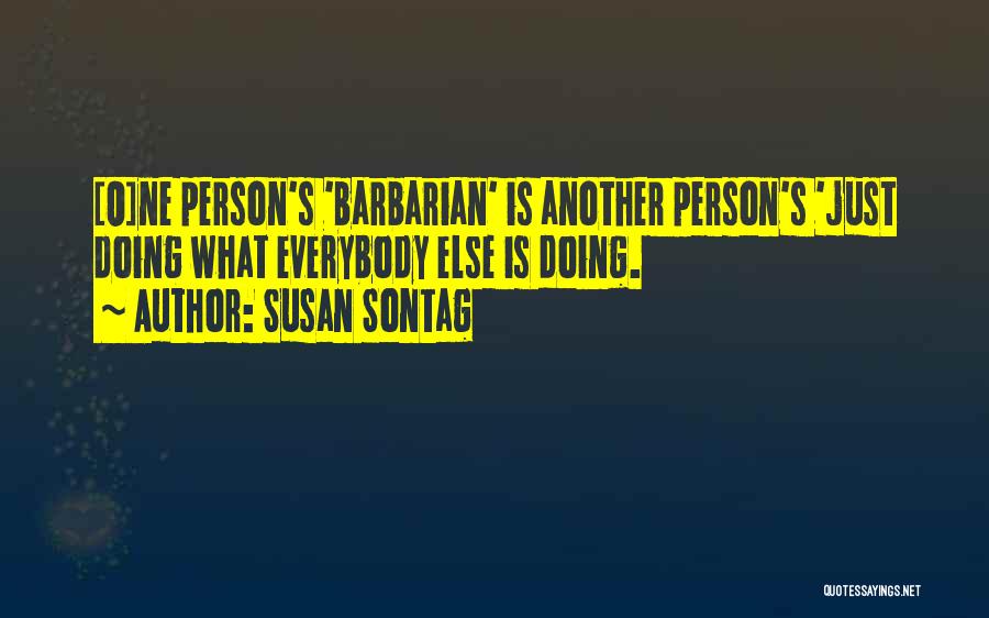 Susan Sontag Quotes: [o]ne Person's 'barbarian' Is Another Person's 'just Doing What Everybody Else Is Doing.