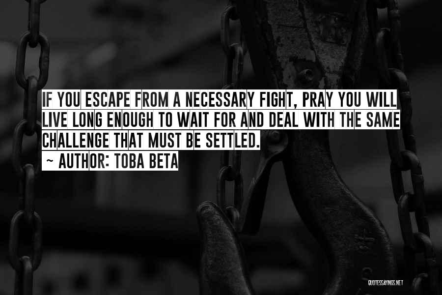 Toba Beta Quotes: If You Escape From A Necessary Fight, Pray You Will Live Long Enough To Wait For And Deal With The