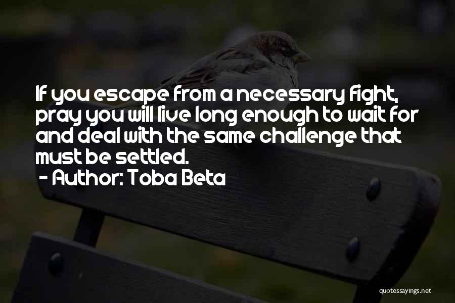 Toba Beta Quotes: If You Escape From A Necessary Fight, Pray You Will Live Long Enough To Wait For And Deal With The