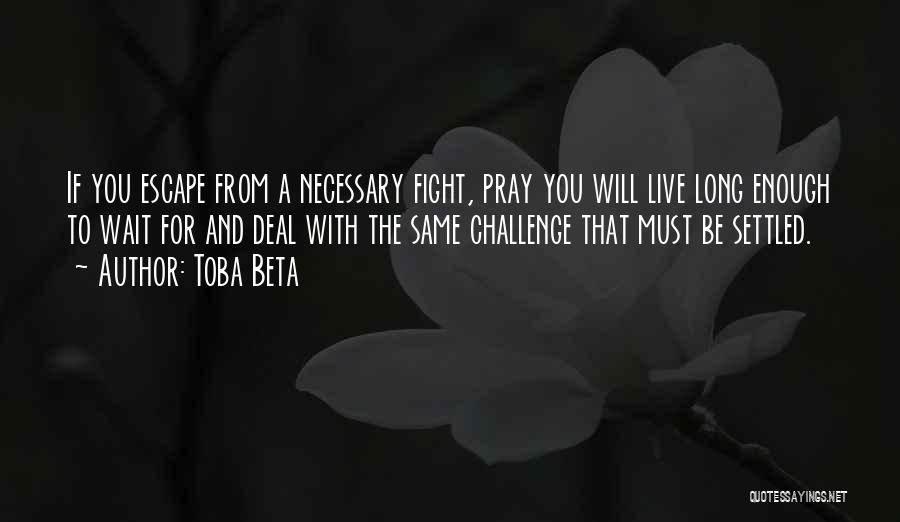 Toba Beta Quotes: If You Escape From A Necessary Fight, Pray You Will Live Long Enough To Wait For And Deal With The