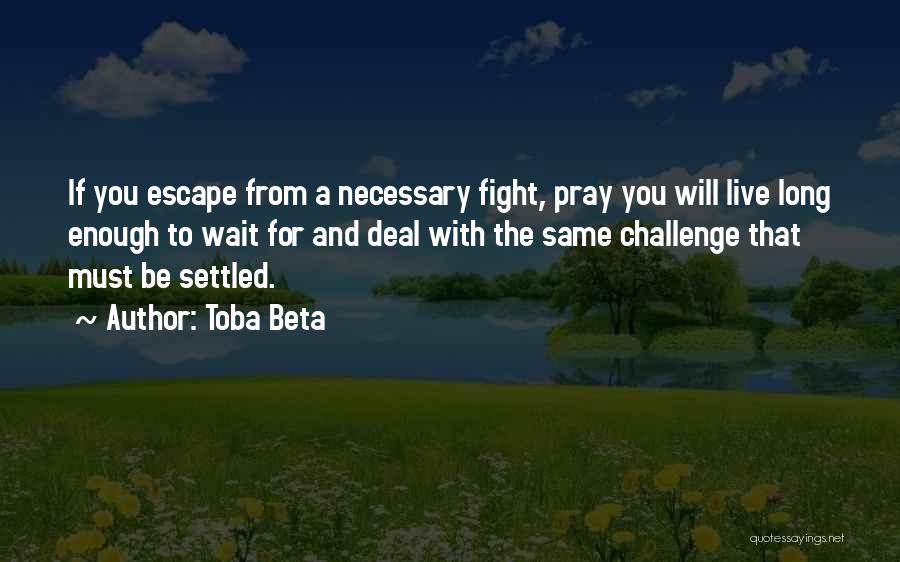 Toba Beta Quotes: If You Escape From A Necessary Fight, Pray You Will Live Long Enough To Wait For And Deal With The