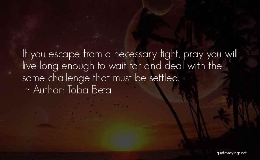 Toba Beta Quotes: If You Escape From A Necessary Fight, Pray You Will Live Long Enough To Wait For And Deal With The
