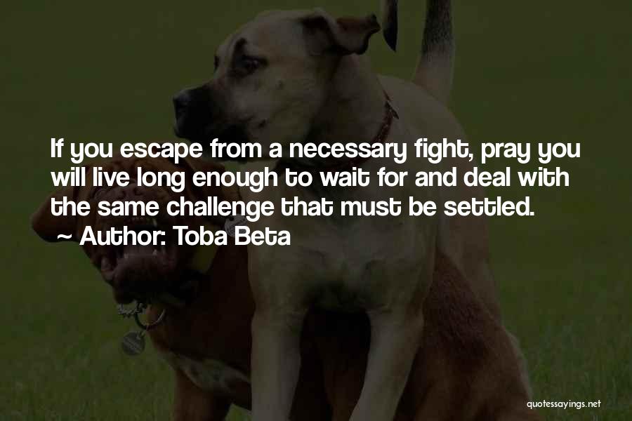 Toba Beta Quotes: If You Escape From A Necessary Fight, Pray You Will Live Long Enough To Wait For And Deal With The