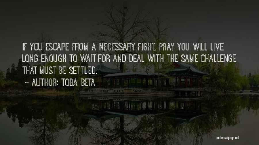 Toba Beta Quotes: If You Escape From A Necessary Fight, Pray You Will Live Long Enough To Wait For And Deal With The