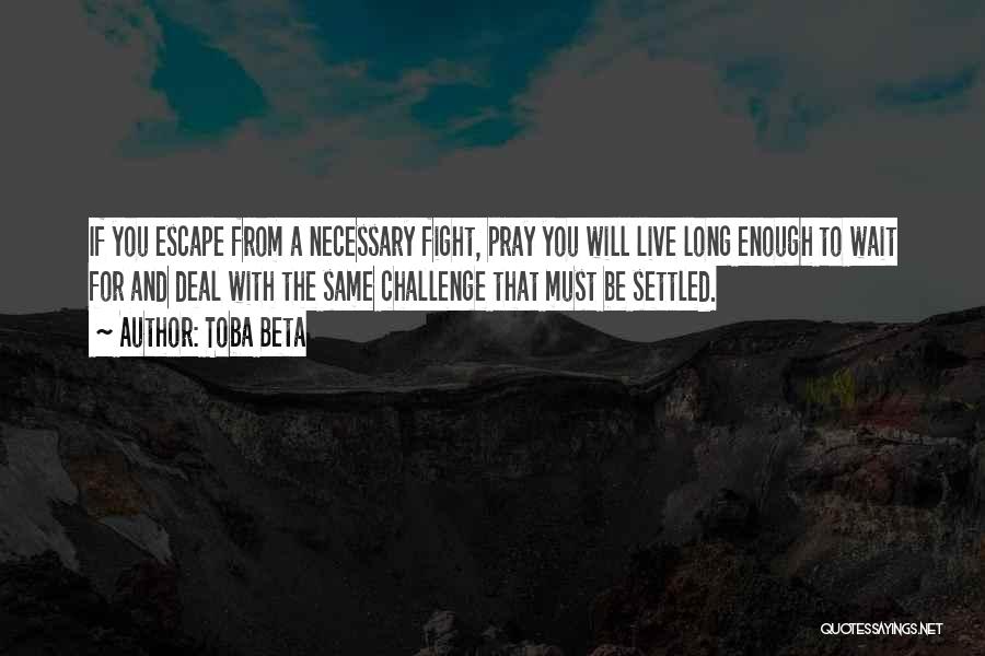 Toba Beta Quotes: If You Escape From A Necessary Fight, Pray You Will Live Long Enough To Wait For And Deal With The