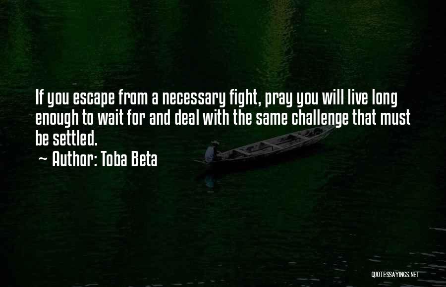 Toba Beta Quotes: If You Escape From A Necessary Fight, Pray You Will Live Long Enough To Wait For And Deal With The