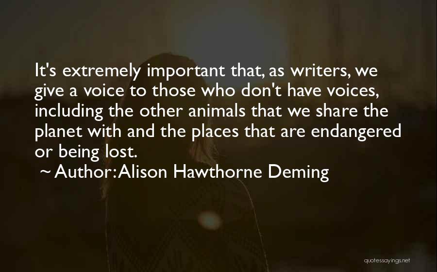 Alison Hawthorne Deming Quotes: It's Extremely Important That, As Writers, We Give A Voice To Those Who Don't Have Voices, Including The Other Animals