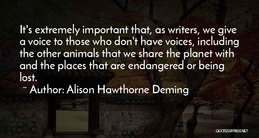 Alison Hawthorne Deming Quotes: It's Extremely Important That, As Writers, We Give A Voice To Those Who Don't Have Voices, Including The Other Animals