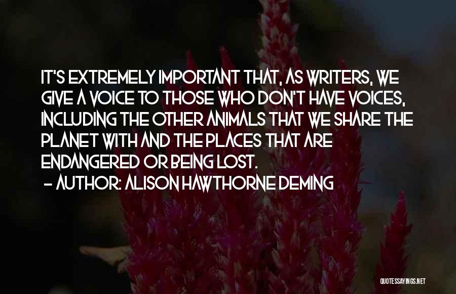 Alison Hawthorne Deming Quotes: It's Extremely Important That, As Writers, We Give A Voice To Those Who Don't Have Voices, Including The Other Animals