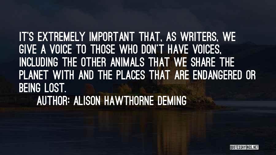 Alison Hawthorne Deming Quotes: It's Extremely Important That, As Writers, We Give A Voice To Those Who Don't Have Voices, Including The Other Animals