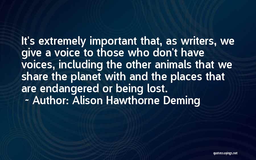 Alison Hawthorne Deming Quotes: It's Extremely Important That, As Writers, We Give A Voice To Those Who Don't Have Voices, Including The Other Animals