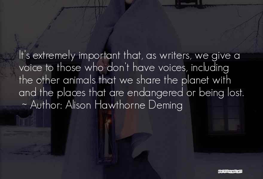 Alison Hawthorne Deming Quotes: It's Extremely Important That, As Writers, We Give A Voice To Those Who Don't Have Voices, Including The Other Animals