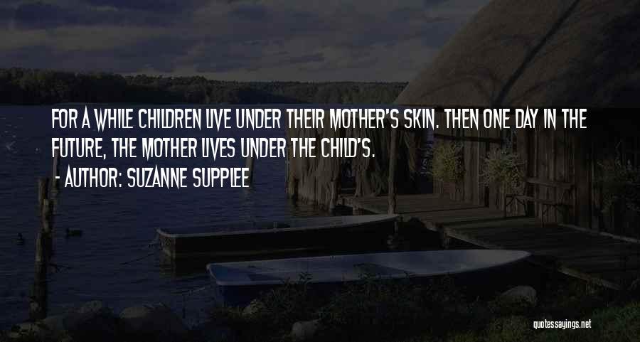 Suzanne Supplee Quotes: For A While Children Live Under Their Mother's Skin. Then One Day In The Future, The Mother Lives Under The