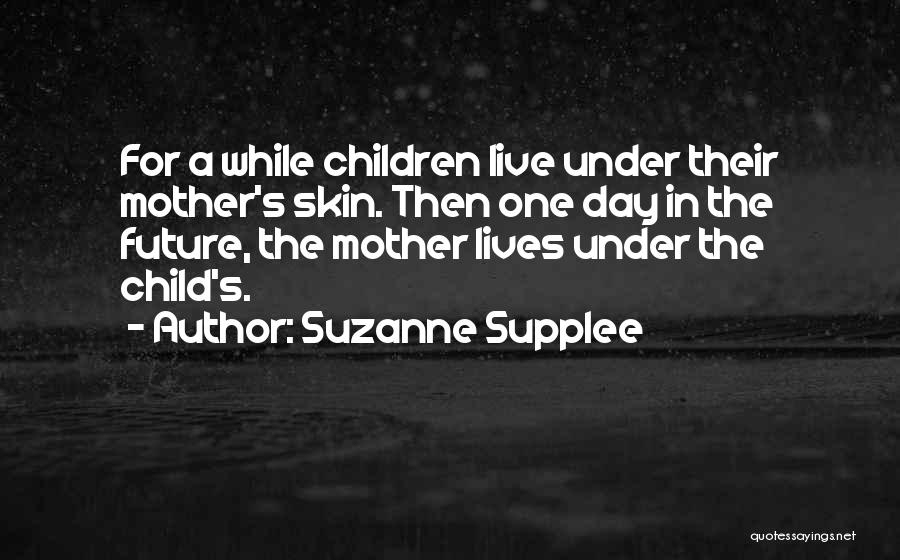 Suzanne Supplee Quotes: For A While Children Live Under Their Mother's Skin. Then One Day In The Future, The Mother Lives Under The