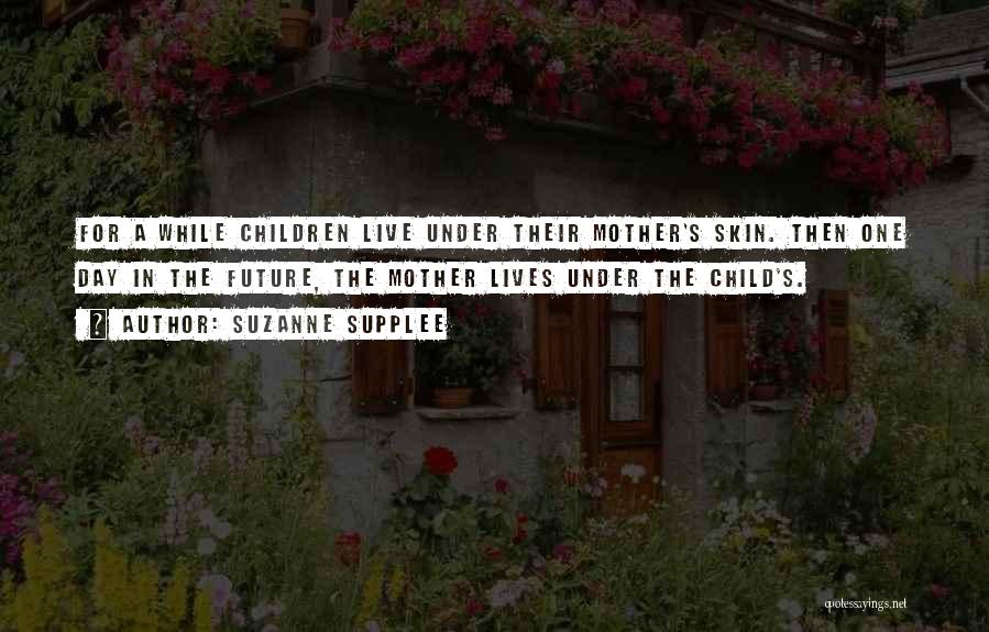 Suzanne Supplee Quotes: For A While Children Live Under Their Mother's Skin. Then One Day In The Future, The Mother Lives Under The