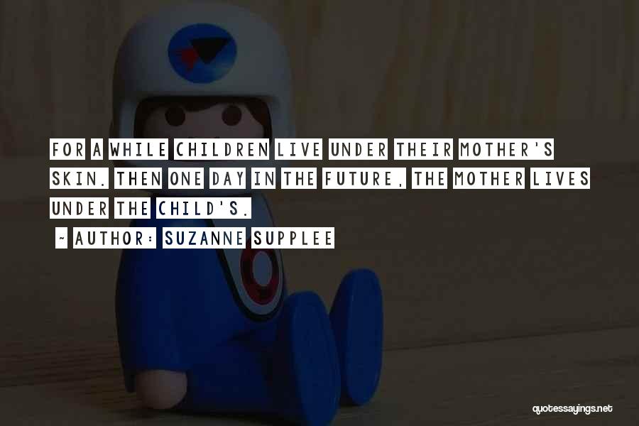 Suzanne Supplee Quotes: For A While Children Live Under Their Mother's Skin. Then One Day In The Future, The Mother Lives Under The