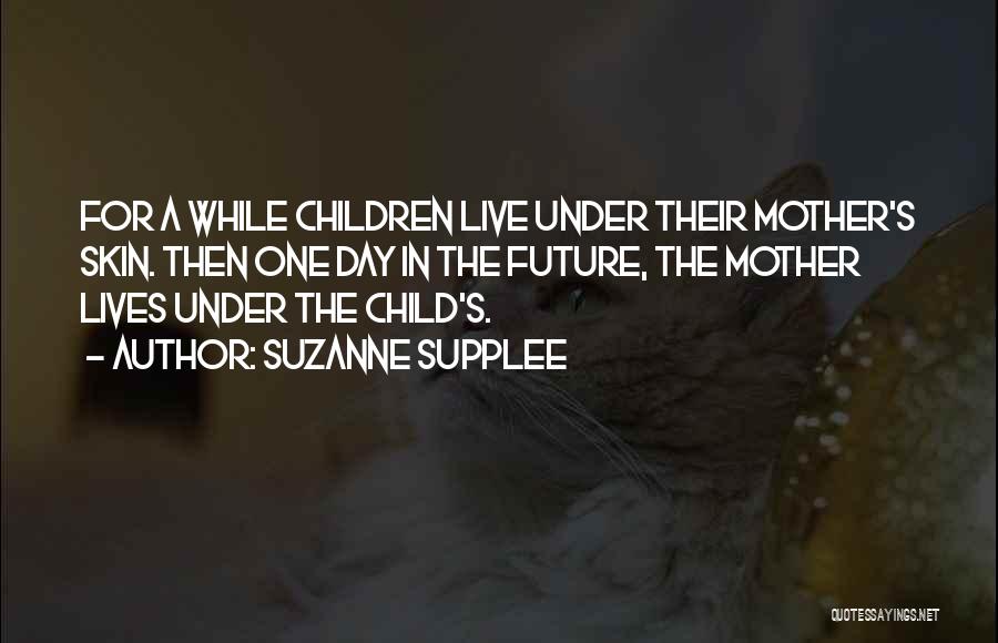 Suzanne Supplee Quotes: For A While Children Live Under Their Mother's Skin. Then One Day In The Future, The Mother Lives Under The